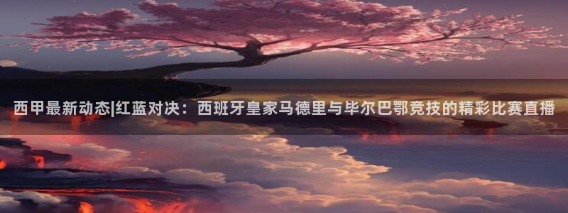 so米体育直播在线直播：西甲最新动态|红蓝对决：西班牙皇家马德里与毕尔巴鄂竞技的精彩比赛直播